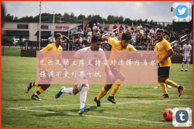 巴西足协主席支持安帅选择内马尔强调不受外界干扰