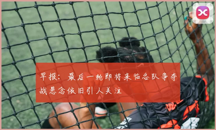 早报：最后一轮即将来临各队争夺战悬念依旧引人关注