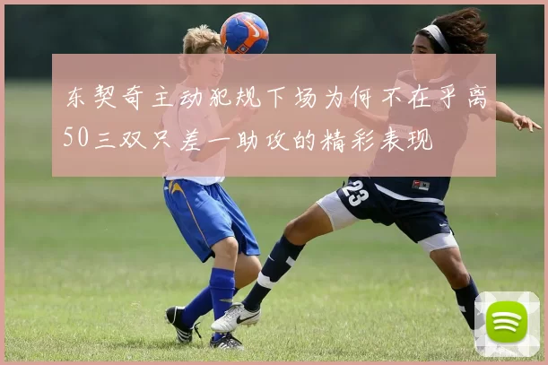 东契奇主动犯规下场为何不在乎离50三双只差一助攻的精彩表现