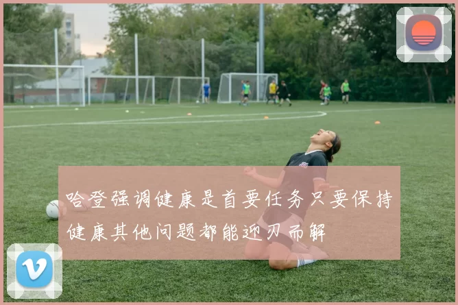 哈登强调健康是首要任务只要保持健康其他问题都能迎刃而解
