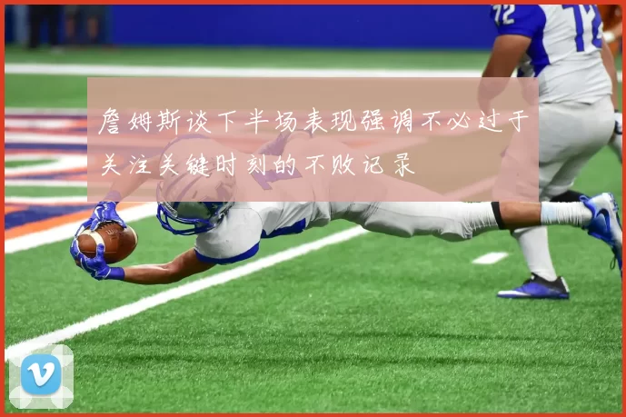 詹姆斯谈下半场表现强调不必过于关注关键时刻的不败记录