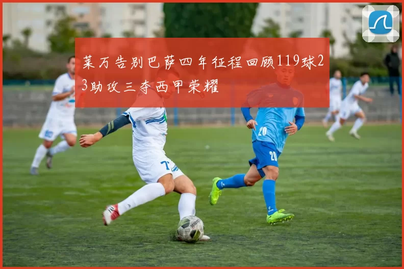 莱万告别巴萨四年征程回顾119球23助攻三夺西甲荣耀