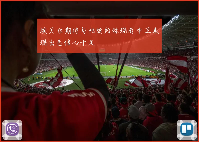埃贝尔期待与帕续约称现有中卫表现出色信心十足