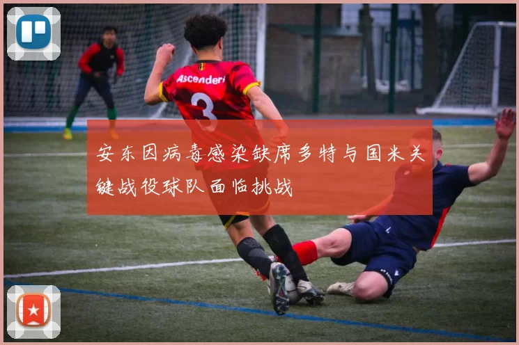 安东因病毒感染缺席多特与国米关键战役球队面临挑战