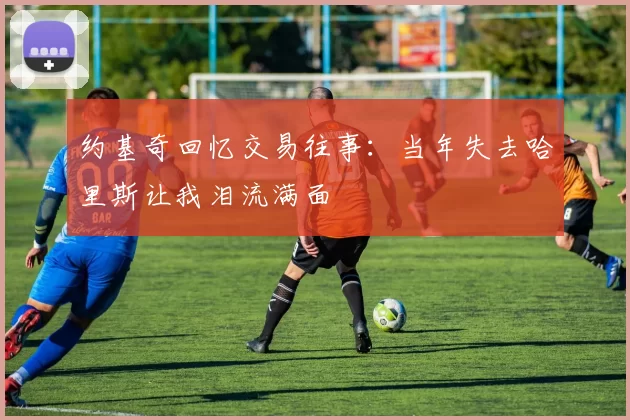 约基奇回忆交易往事：当年失去哈里斯让我泪流满面