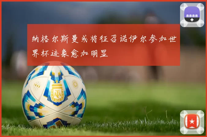 纳格尔斯曼或将征召诺伊尔参加世界杯迹象愈加明显