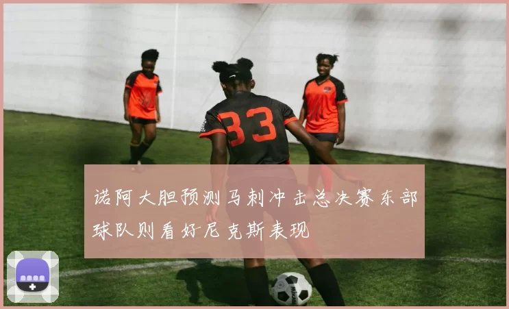 诺阿大胆预测马刺冲击总决赛东部球队则看好尼克斯表现
