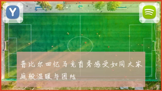 普比尔回忆马竞首秀感受如同大家庭般温暖与团结