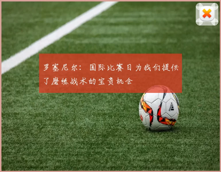 罗塞尼尔：国际比赛日为我们提供了磨练战术的宝贵机会