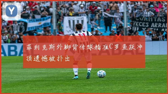 菲利克斯外脚背传球精准C罗鱼跃冲顶遗憾被扑出