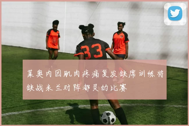 莱奥内因肌肉疼痛复发缺席训练将缺战米兰对阵都灵的比赛