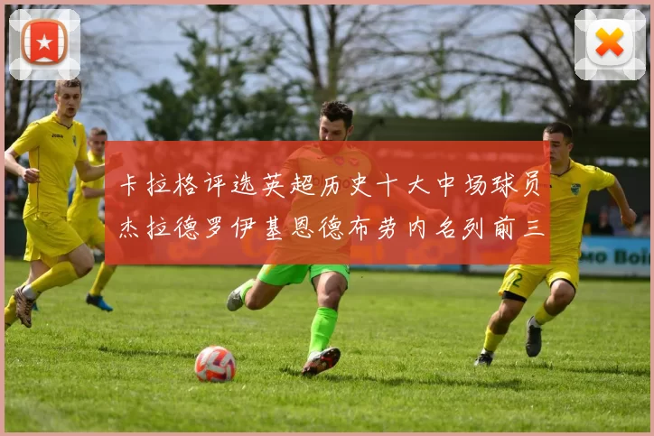 卡拉格评选英超历史十大中场球员杰拉德罗伊基恩德布劳内名列前三