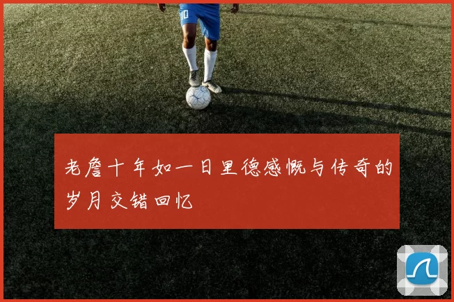 老詹十年如一日里德感慨与传奇的岁月交错回忆