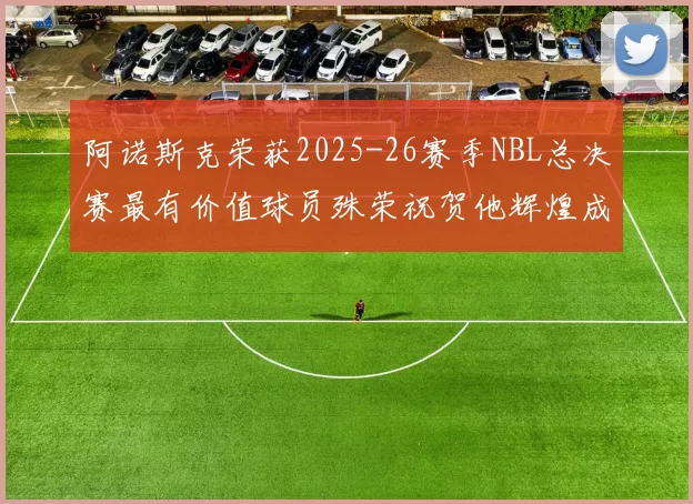 阿诺斯克荣获2025-26赛季NBL总决赛最有价值球员殊荣祝贺他辉煌成就
