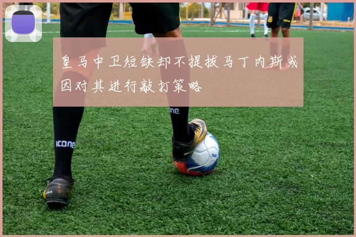 皇马中卫短缺却不提拔马丁内斯或因对其进行敲打策略