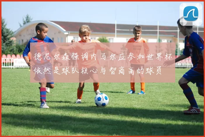 德尼尔森强调内马尔应参加世界杯依然是球队核心与智商高的球员